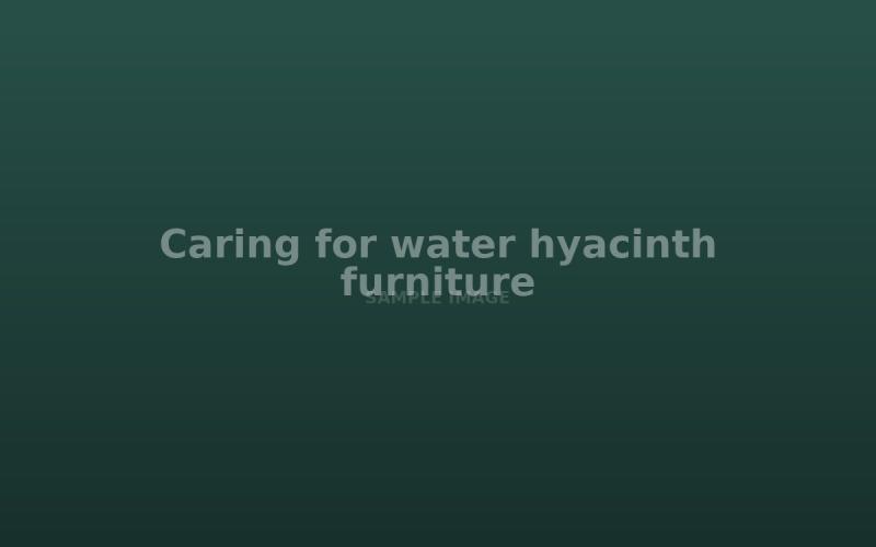 Caring for water hyacinth furniture